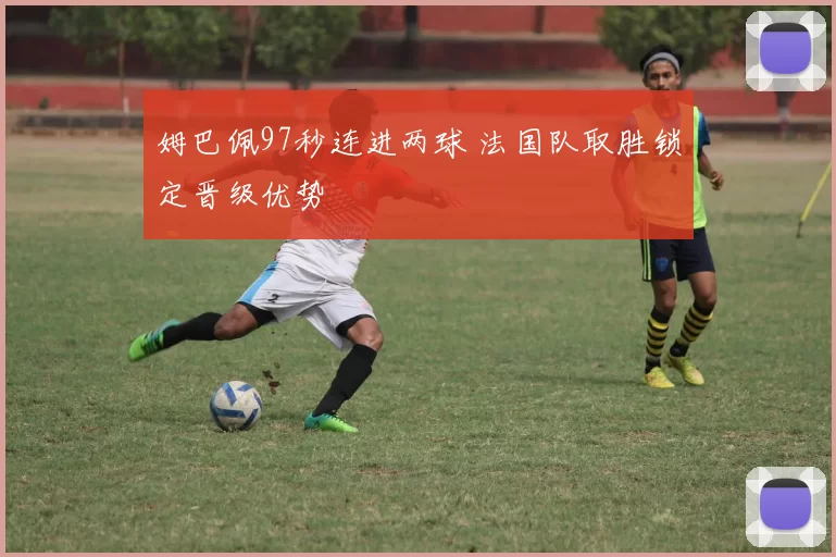 姆巴佩97秒连进两球 法国队取胜锁定晋级优势