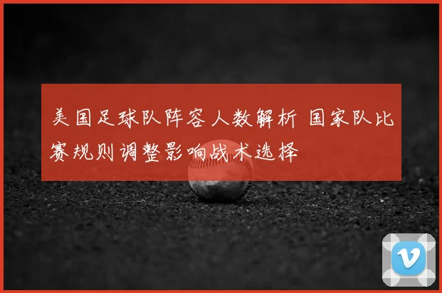美国足球队阵容人数解析 国家队比赛规则调整影响战术选择