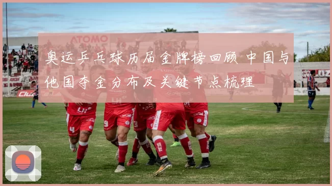 奥运乒乓球历届金牌榜回顾 中国与他国夺金分布及关键节点梳理